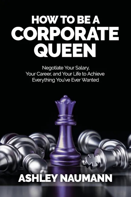 How to be a Corporate Queen: Negotiate Your Salary, Your Career, and Your Life to Achieve Everything You've Ever Wanted - Paperback