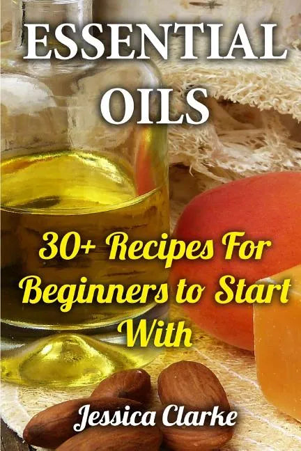 Essential Oils: 30+ Recipes For Beginners to Start With - Paperback