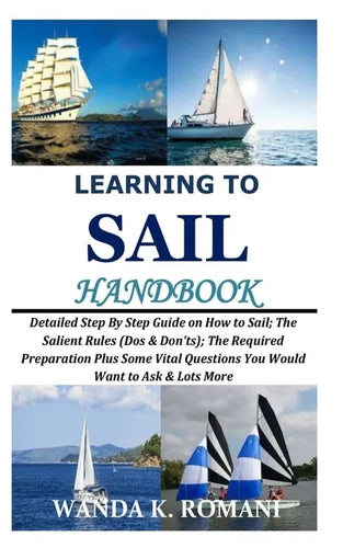 Learning to Sail Handbook: Detailed Step By Step Guide on How to Sail; The Salient Rules (Dos & Don'ts); The Required Preparation Plus Some Vital - Paperback