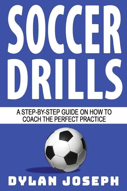 Soccer Drills: A Step-by-Step Guide on How to Coach the Perfect Practice - Paperback