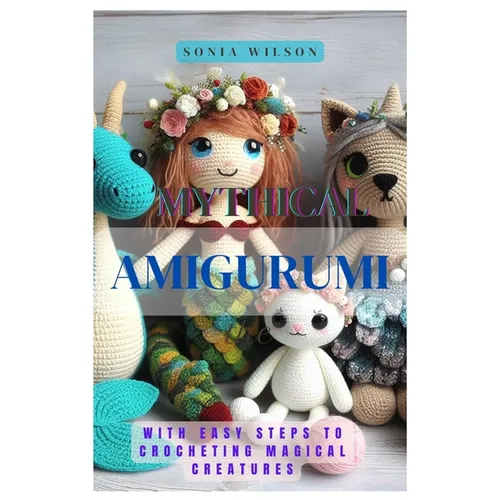 Mythical Amigurumi: With Easy Steps to Crocheting Magical Creatures - Paperback