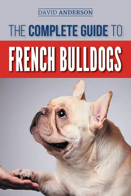 The Complete Guide to French Bulldogs: Everything you need to know to bring home your first French Bulldog Puppy - Paperback