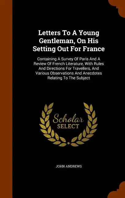 Letters To A Young Gentleman, On His Setting Out For France: Containing A Survey Of Paris And A Review Of French Literature, With Rules And Directions - Hardcover