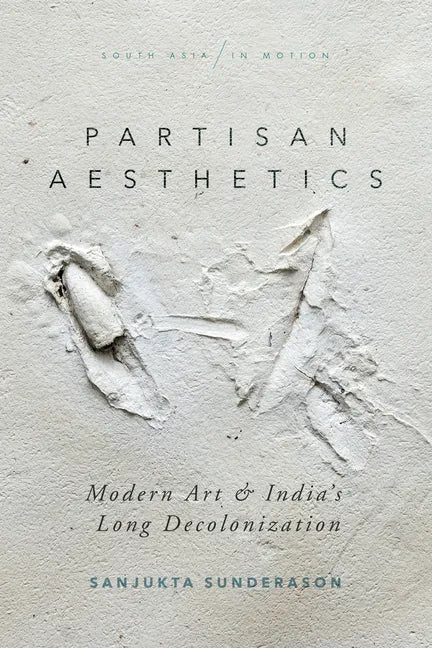 Partisan Aesthetics: Modern Art and India's Long Decolonization - Hardcover