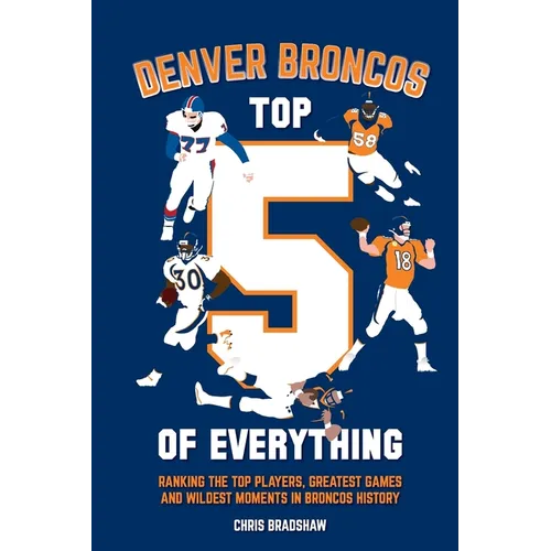 Denver Broncos Top 5 of Everything: Ranking the Top Players, Greatest Games, and Wildest Moments in Broncos History - Paperback