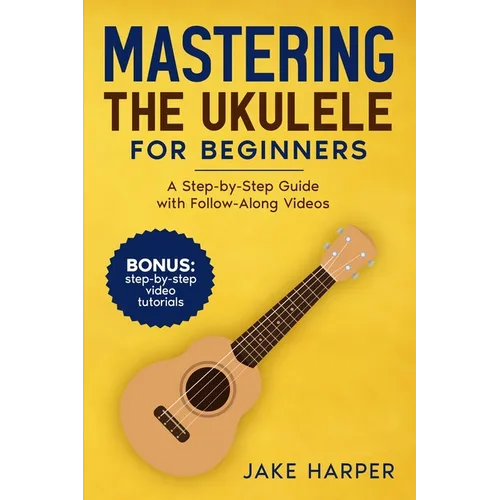 Mastering the Ukulele for Beginners: A Step-by-Step Guide with Follow-Along Videos - Paperback