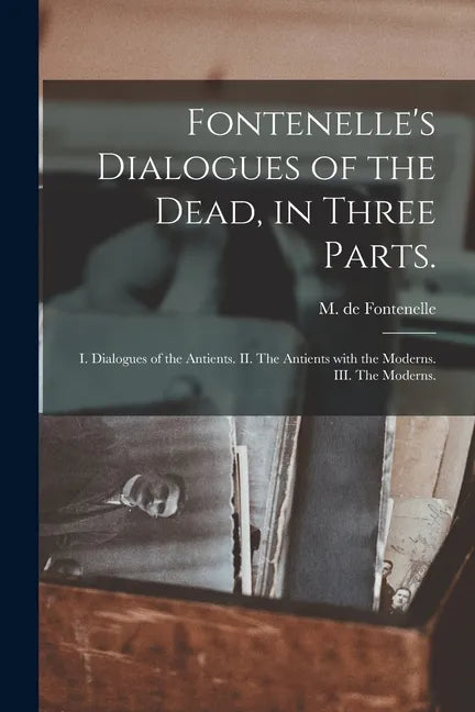 Fontenelle's Dialogues of the Dead, in Three Parts.: I. Dialogues of the Antients. II. The Antients With the Moderns. III. The Moderns. - Paperback