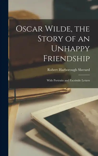 Oscar Wilde, the Story of an Unhappy Friendship: With Portraits and Facsimile Letters - Hardcover
