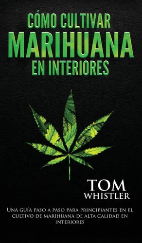 Cómo cultivar marihuana en interiores: Una guía paso a paso para principiantes en el cultivo de marihuana de alta calidad en interiores (Spanish Editi - Hardcover