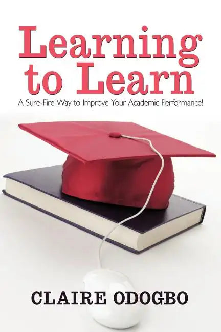 Learning to Learn: A Sure-Fire Way to Improve Your Academic Performance! - Paperback