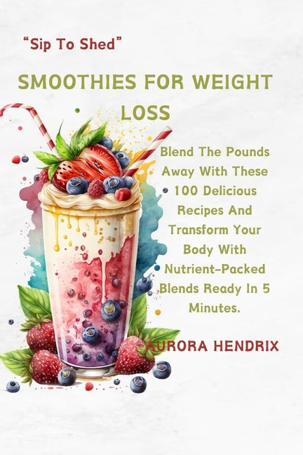 Smoothies for Weight Loss: Blend The Pounds Away With These 100 Delicious Recipes And Transform Your Body With Nutrient-Packed Blends Ready In 5 - Paperback