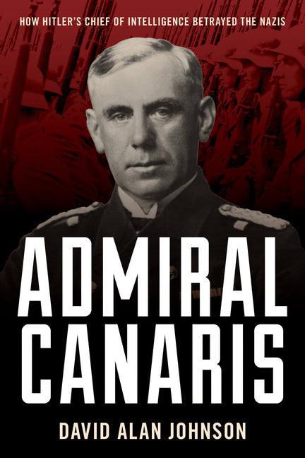 Admiral Canaris: How Hitler's Chief of Intelligence Betrayed the Nazis - Hardcover