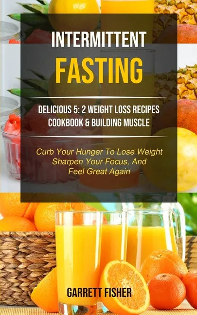 Intermittent Fasting: Delicious 5: 2 Weight Loss Recipes Cookbook & Building Muscle (Curb Your Hunger To Lose Weight, Sharpen Your Focus, An - Paperback