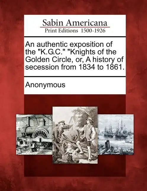 An Authentic Exposition of the K.G.C. Knights of the Golden Circle, Or, a History of Secession from 1834 to 1861. - Paperback