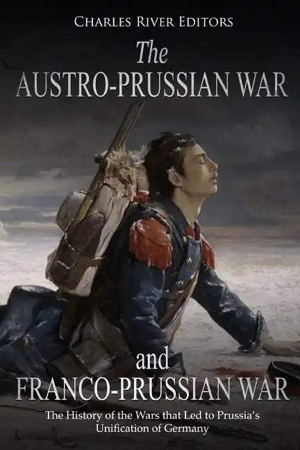 The Austro-Prussian War and Franco-Prussian War: The History of the Wars that Led to Prussia's Unification of Germany - Paperback