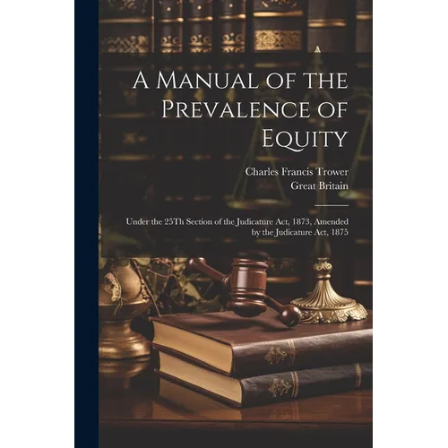 A Manual of the Prevalence of Equity: Under the 25Th Section of the Judicature Act, 1873, Amended by the Judicature Act, 1875 - Paperback