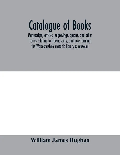 Catalogue of books, manuscripts, articles, engravings, aprons, and other curios relating to freemasonry, and now forming the Worcestershire masonic li - Paperback