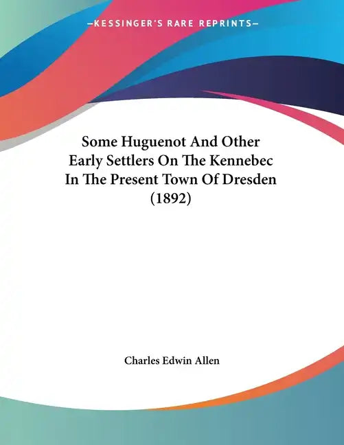 Some Huguenot And Other Early Settlers On The Kennebec In The Present Town Of Dresden (1892) - Paperback