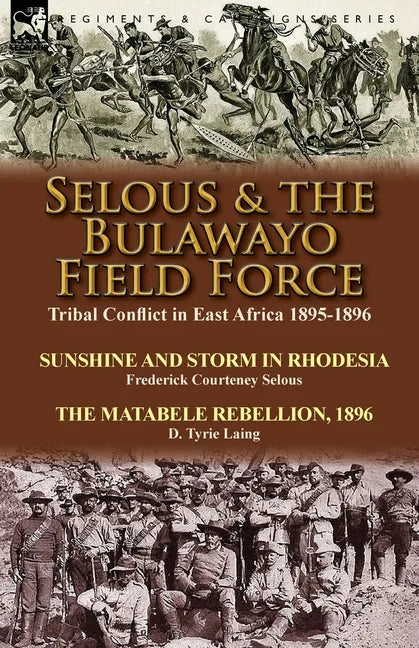 Selous & the Bulawayo Field Force: Tribal Conflict in East Africa 1895-1896-Sunshine and Storm in Rhodesia by Frederick Courteney Selous & The Matabel - Paperback