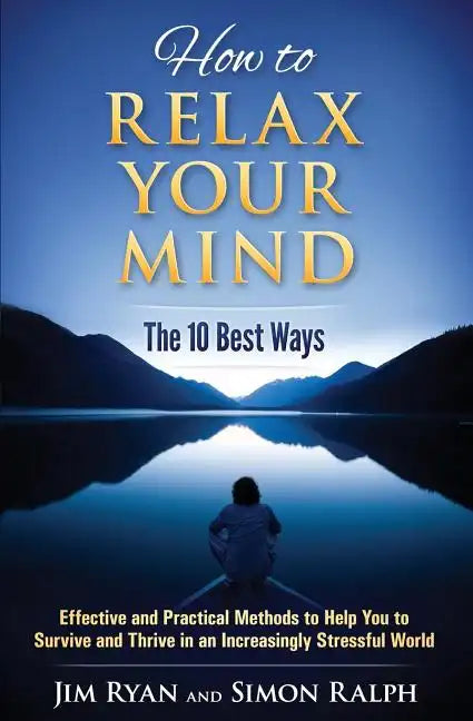 How to Relax Your Mind - The 10 Best Ways: Effective and Practical Methods to Help You to Survive and Thrive in an Increasingly Stressful World - Paperback