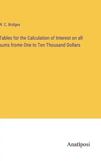 Tables for the Calculation of Interest on all sums frome One to Ten Thousand Dollars - Hardcover