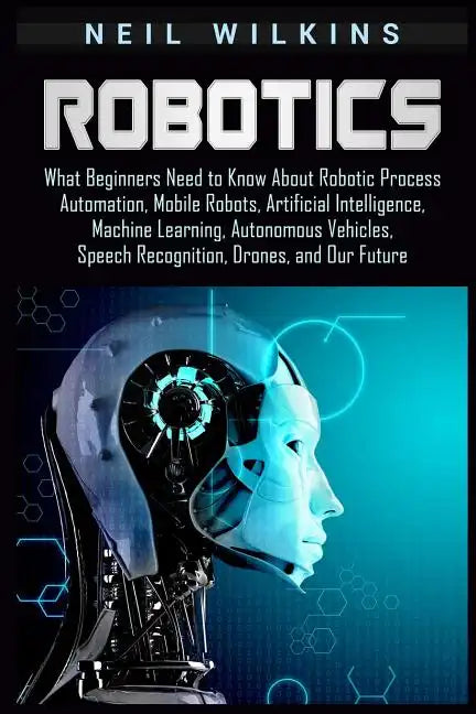 Robotics: What Beginners Need to Know about Robotic Process Automation, Mobile Robots, Artificial Intelligence, Machine Learning - Paperback