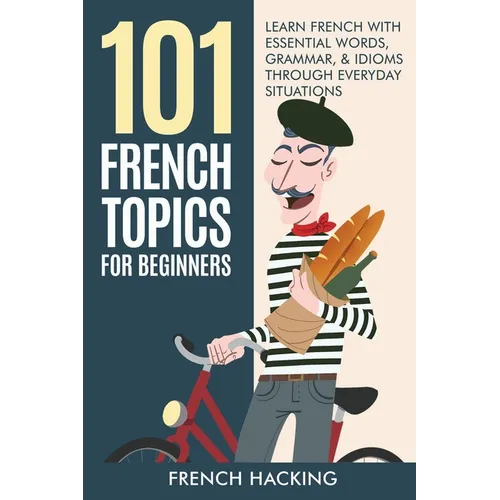 101 French Topics For Beginners - Learn French With essential Words, Grammar, & Idioms Through Everyday Situations - Paperback