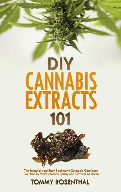 DIY Cannabis Extracts 101: The Essential And Easy Beginner's Cannabis Cookbook On How To Make Medical Marijuana Extracts At Home - Hardcover