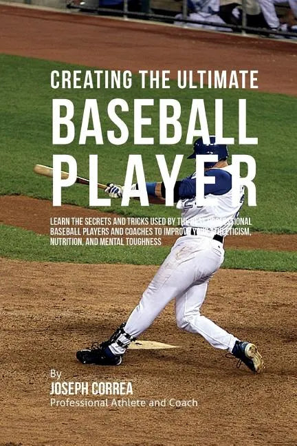 Creating the Ultimate Baseball Player: Learn the Secrets and Tricks Used by the Best Professional Baseball Players and Coaches to Improve Your Athleti - Paperback