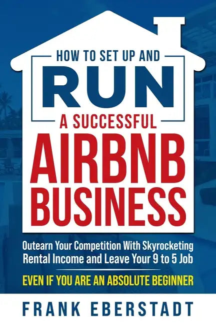 How to Set Up and Run a Successful Airbnb Business: Outearn Your Competition with Skyrocketing Rental Income and Leave Your 9 to 5 Job Even If You Are - Paperback