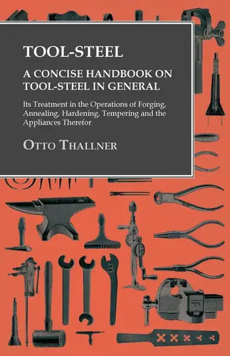 Tool-Steel - A Concise Handbook on Tool-Steel in General - Its Treatment in the Operations of Forging, Annealing, Hardening, Tempering and the Applian - Paperback