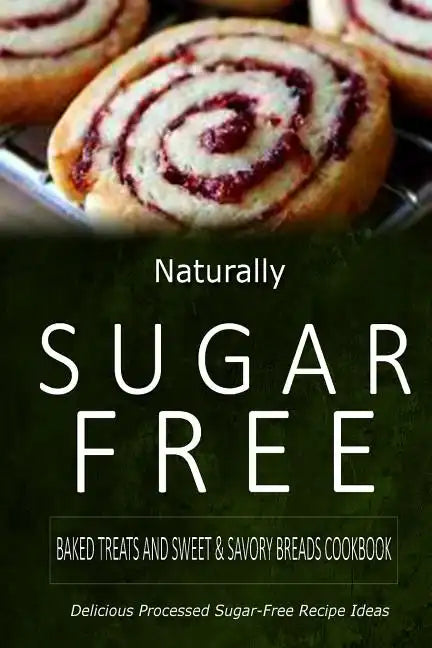 Naturally Sugar-Free - Baked Treats and Sweet & Savory Breads Cookbook: Delicious Sugar-Free and Diabetic-Friendly Recipes for the Health-Conscious - Paperback