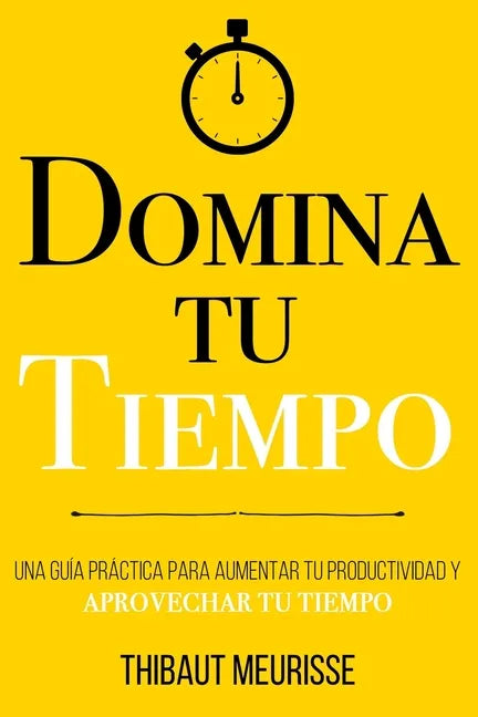 Domina Tu Tiempo: Una guía práctica para aumentar tu productividad y aprovechar tu tiempo - Paperback