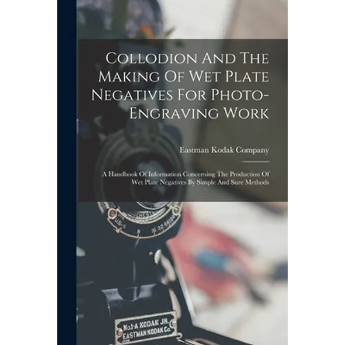 Collodion And The Making Of Wet Plate Negatives For Photo-engraving Work: A Handbook Of Information Concerning The Production Of Wet Plate Negatives B - Paperback