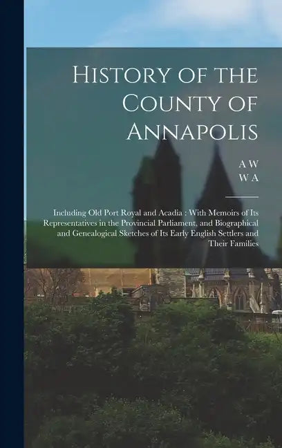 History of the County of Annapolis: Including old Port Royal and Acadia: With Memoirs of its Representatives in the Provincial Parliament, and Biograp - Hardcover