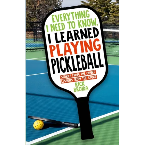 Everything I Need to Know, I Learned Playing Pickleball: Stories from the Court, Lessons from the Sport - Paperback