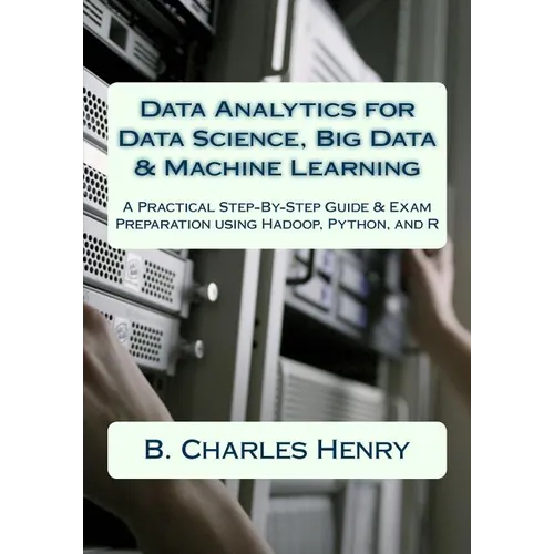 Data Analytics for Data Science, Big Data & Machine Learning: A Practical Step-By-Step Guide & Exam Preparation using Hadoop, Python, and R - Paperback