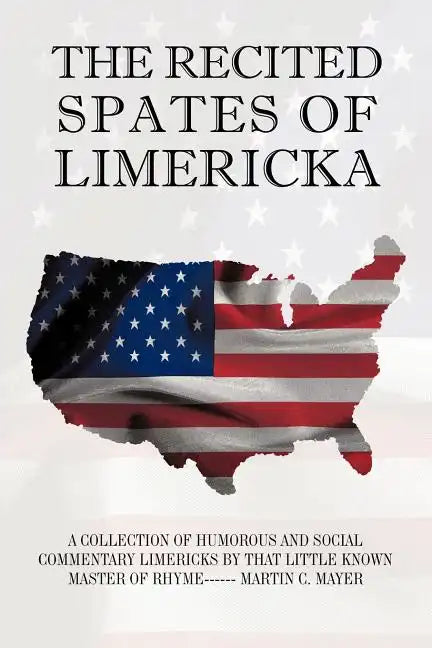 The Recited Spates of Limericka: A Collection of Humorous and Social Commentary Limericks by That Little Known Master of Rhyme------ Martin C. Mayer - Paperback