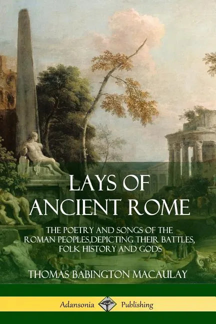 Lays of Ancient Rome: The Poetry and Songs of the Roman Peoples, Depicting Their Battles, Folk History and Gods - Paperback