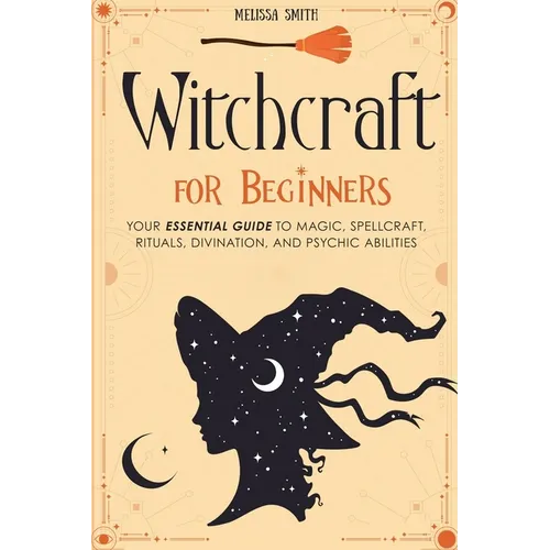 Witchcraft for Beginners: Your Essential Guide to Magic, Spellcraft, Rituals, Divination, and Psychic Abilities - Paperback