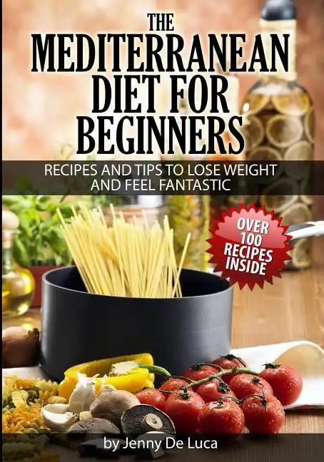 The Mediterranean Diet For Beginners- Lose Weight and Eat Healthily: Over 100 Delicious Recipes For Long, Healthy Life - Paperback