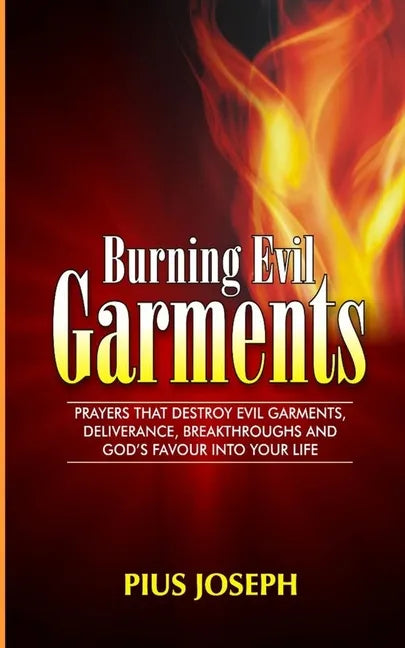 Burning Evil Garments: Prayers That Destroy Evil Garments, Deliverance, Breakthroughs And God's Favour Into Your Life - Paperback