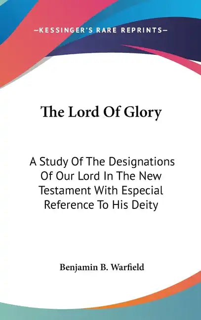 The Lord Of Glory: A Study Of The Designations Of Our Lord In The New Testament With Especial Reference To His Deity - Hardcover