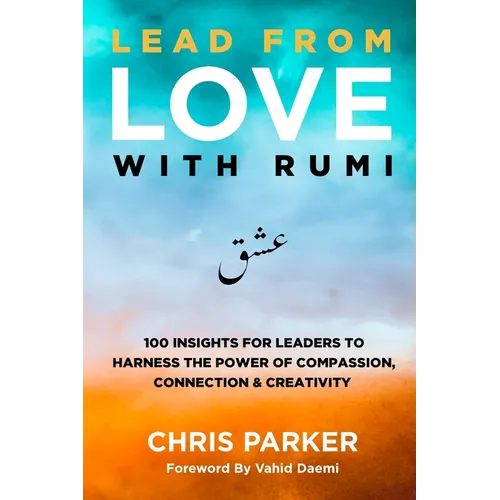 Lead from Love with Rumi: 100 Insights for Leaders to Harness the Power of Compassion, Connection and Creativity - Paperback