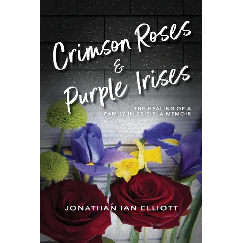 Crimson Roses & Purple Irises: The Healing of a Family in Crisis: A Memoir - Paperback