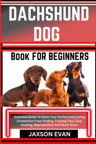 Dachshund Dog Book for Beginners: Essential Guide To Raise Your Perfect And Loving Companion From Finding, Training Tips, Care, Feeding, Reproduction - Paperback