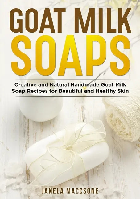 Goat Milk Soaps: Creative and Natural Handmade Goat Milk Soap Recipes for Beautiful and Healthy Skin - Paperback