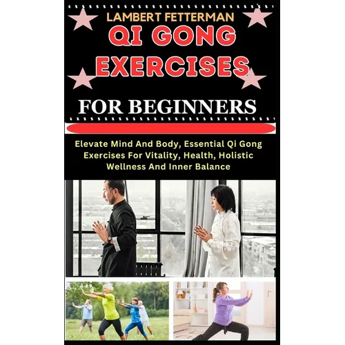 Qi Gong Exercises for Beginners: Elevate Mind And Body, Essential Qi Gong Exercises For Vitality, Health, Holistic Wellness And Inner Balance - Paperback