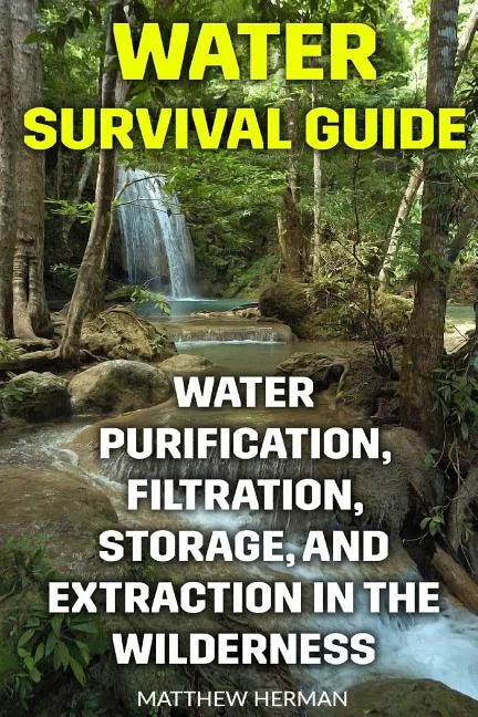 Water Survival Guide: Water Purification, Filtration, Storage, and Extraction in the Wilderness - Paperback
