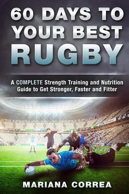 60 DAYS To YOUR BEST RUGBY: A COMPLETE Strength Training and Nutrition Guide to Get Stronger, Faster and Fitter - Paperback
